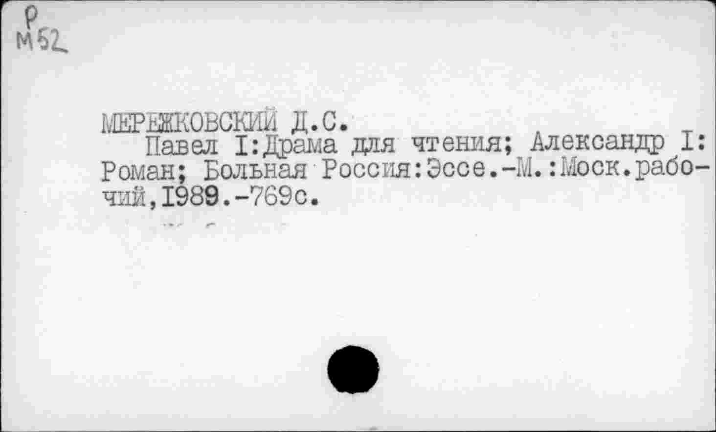 ﻿МЖЖКОВСШ! д.с.
Павел 1:Драма для чтения; Александр !: Роман; Больная Россия:Эссе.-М.:Моск.рабочий, 1989.-769 с.